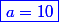 \textcolor{blue}{\boxed{a=10}}